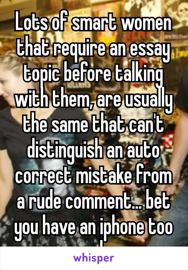 Lots of smart women that require an essay topic before talking with them, are usually the same that can't distinguish an auto correct mistake from a rude comment… bet you have an iphone too smh