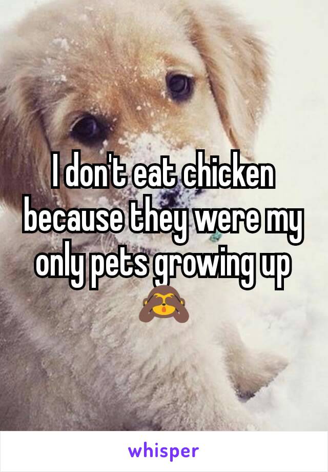 I don't eat chicken because they were my only pets growing up 🙈