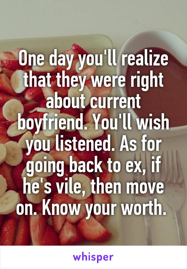 One day you'll realize that they were right about current boyfriend. You'll wish you listened. As for going back to ex, if he's vile, then move on. Know your worth. 