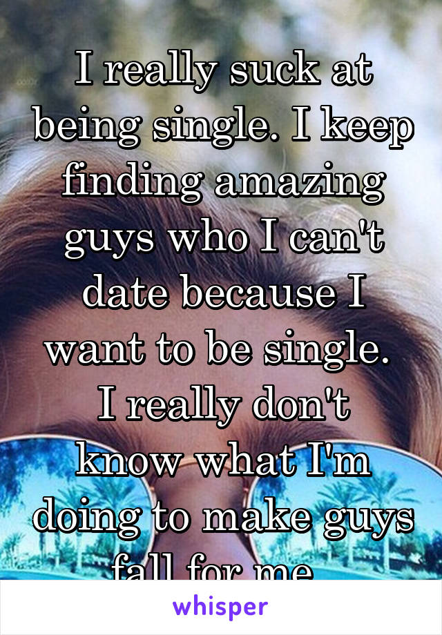 I really suck at being single. I keep finding amazing guys who I can't date because I want to be single. 
I really don't know what I'm doing to make guys fall for me. 