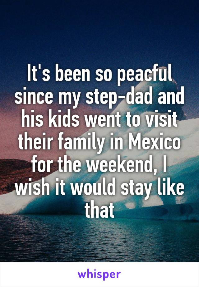 It's been so peacful since my step-dad and his kids went to visit their family in Mexico for the weekend, I wish it would stay like that