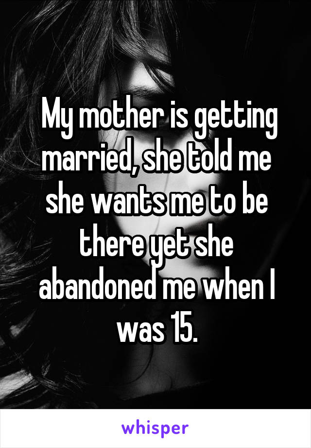  My mother is getting married, she told me she wants me to be there yet she abandoned me when I was 15.