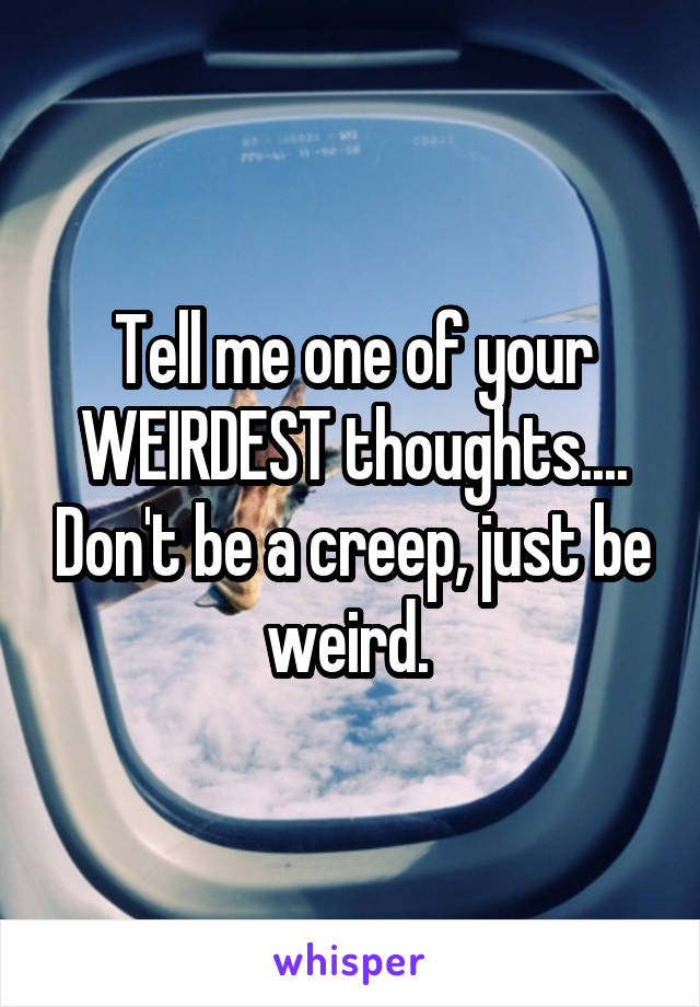 Tell me one of your WEIRDEST thoughts.... Don't be a creep, just be weird. 