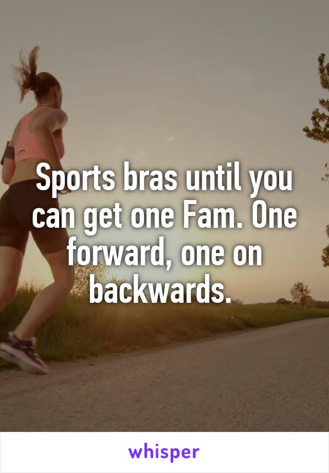 Sports bras until you can get one Fam. One forward, one on backwards. 