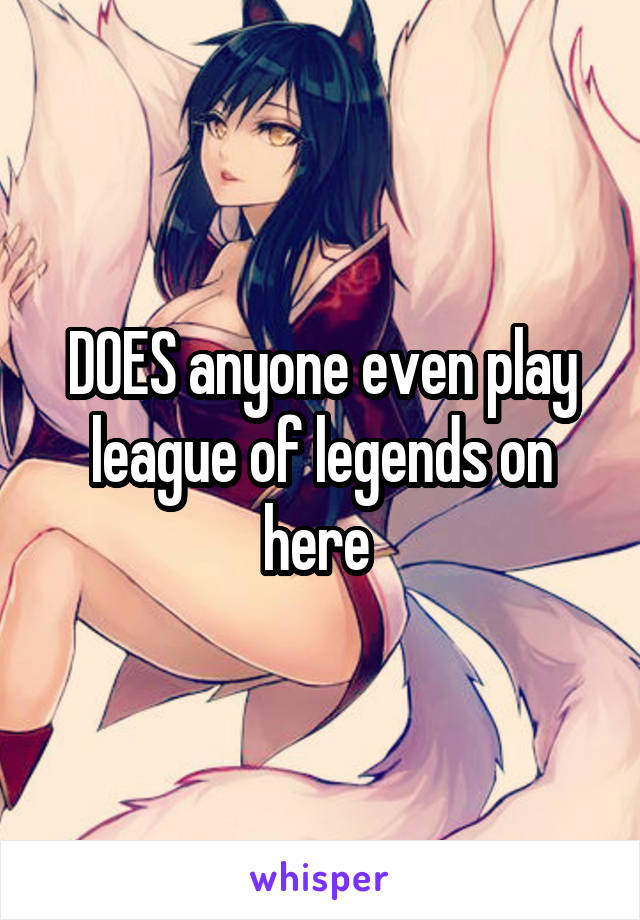 DOES anyone even play league of legends on here 