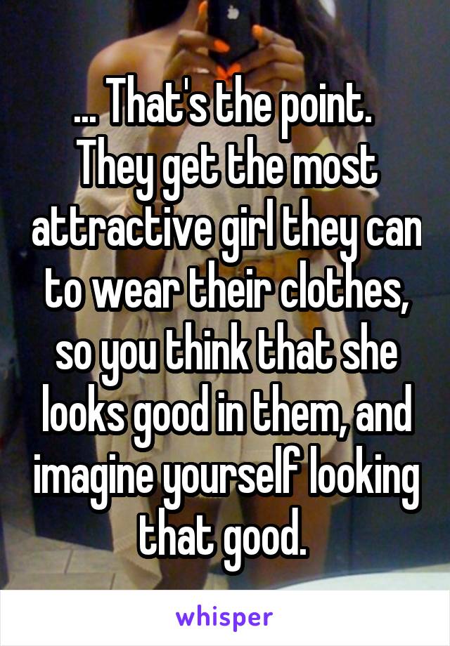 ... That's the point. 
They get the most attractive girl they can to wear their clothes, so you think that she looks good in them, and imagine yourself looking that good. 