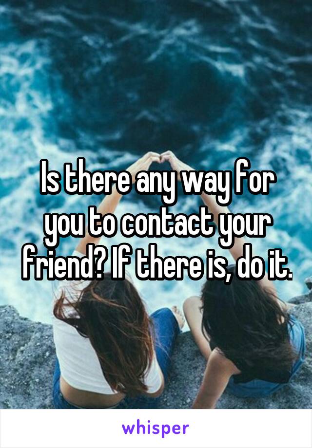 Is there any way for you to contact your friend? If there is, do it.