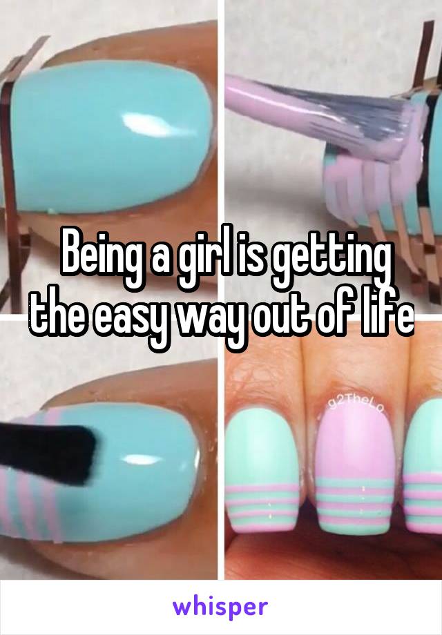  Being a girl is getting the easy way out of life 