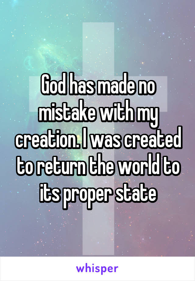 God has made no mistake with my creation. I was created to return the world to its proper state