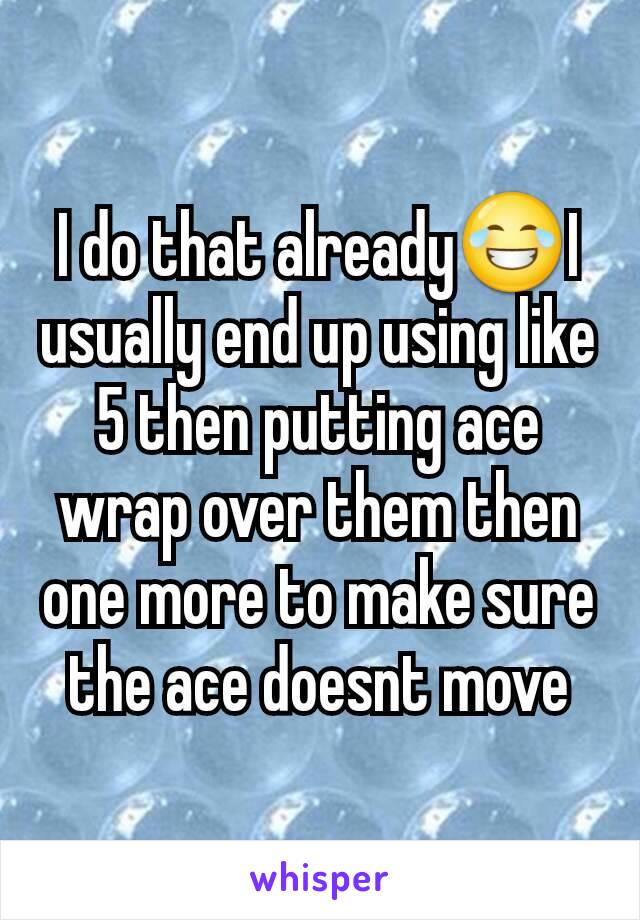 I do that already😂I usually end up using like 5 then putting ace wrap over them then one more to make sure the ace doesnt move