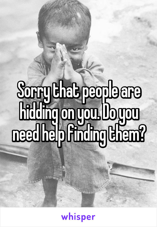 Sorry that people are hidding on you. Do you need help finding them?