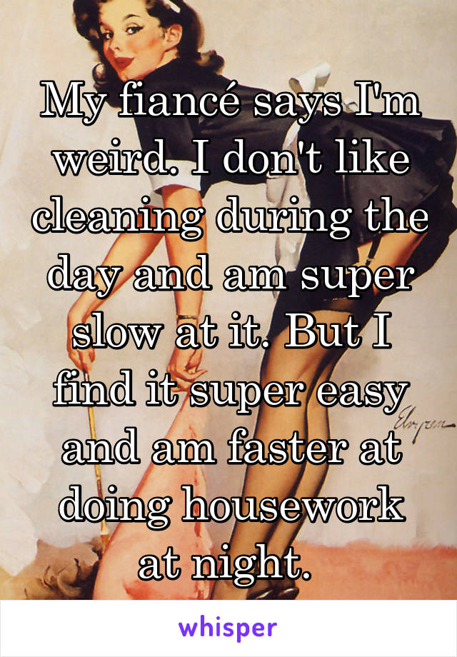 My fiancé says I'm weird. I don't like cleaning during the day and am super slow at it. But I find it super easy and am faster at doing housework at night. 