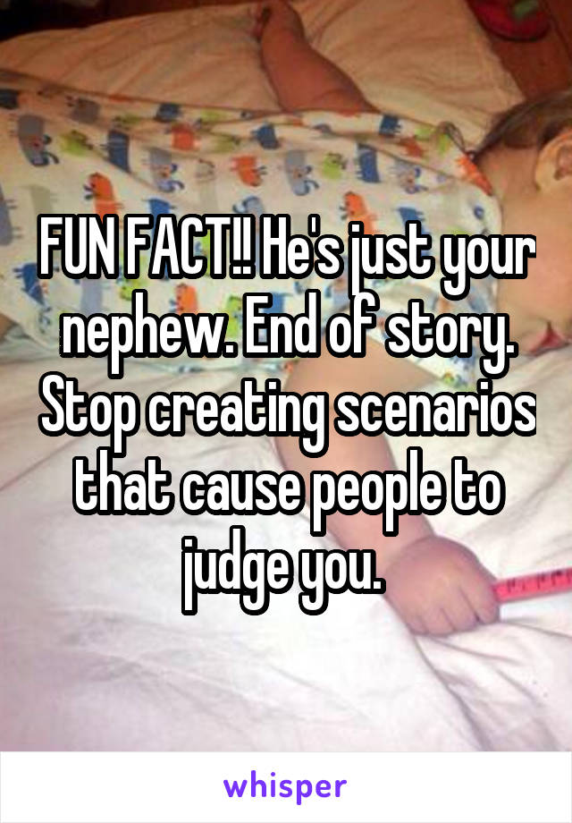 FUN FACT!! He's just your nephew. End of story. Stop creating scenarios that cause people to judge you. 