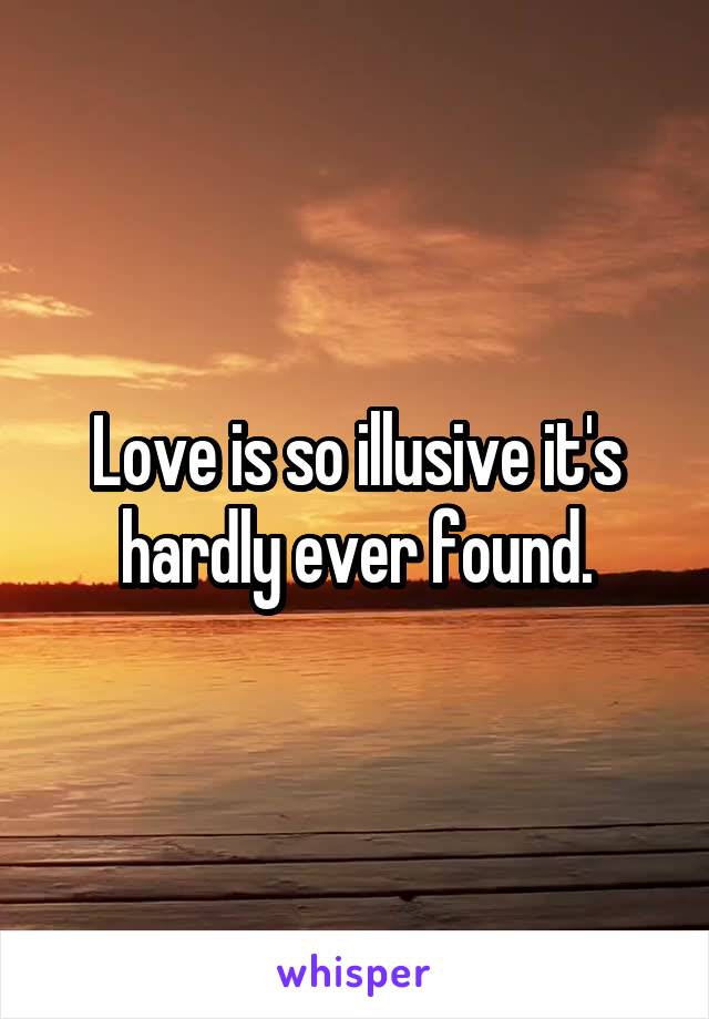 Love is so illusive it's hardly ever found.