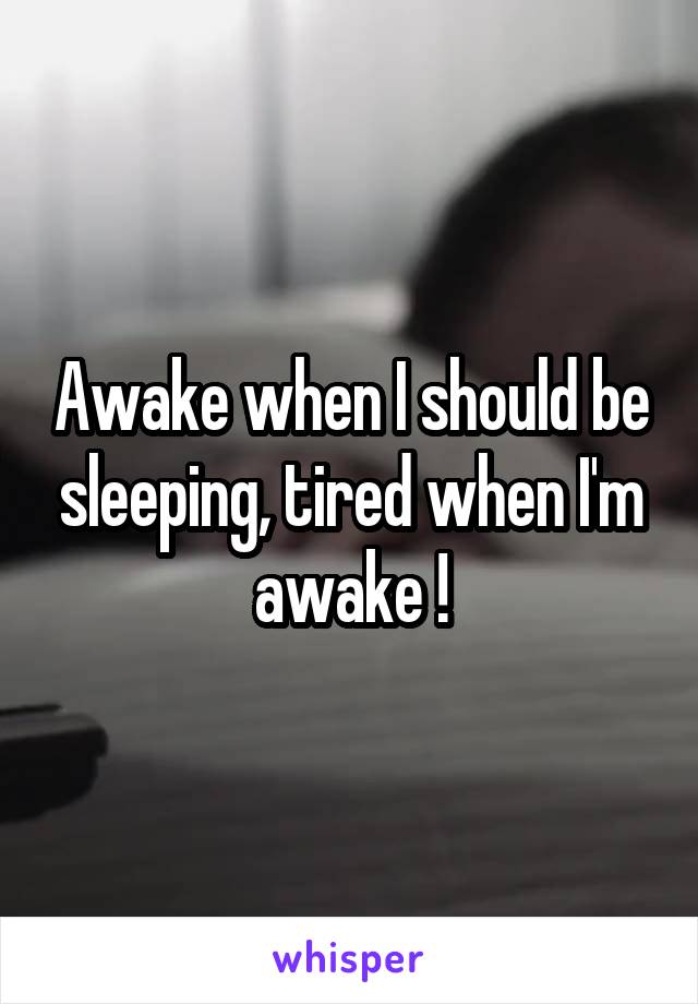 Awake when I should be sleeping, tired when I'm awake !