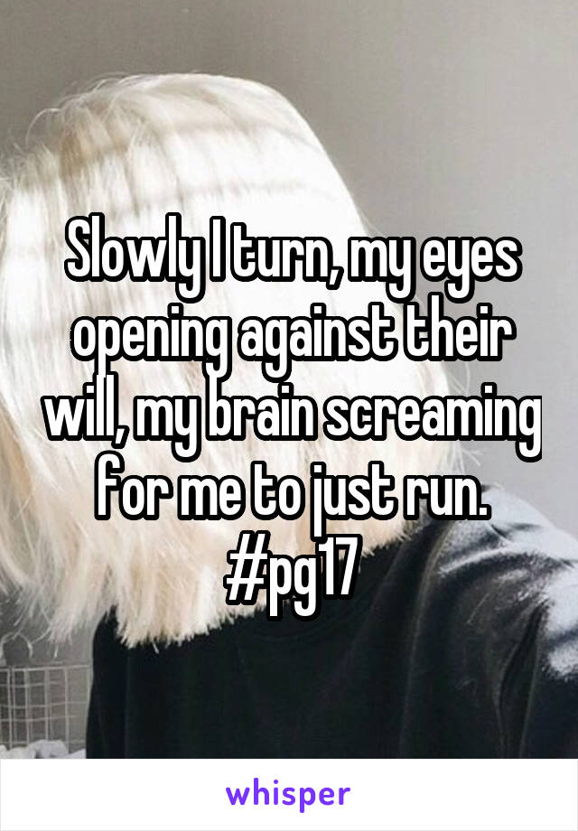 Slowly I turn, my eyes opening against their will, my brain screaming for me to just run. #pg17