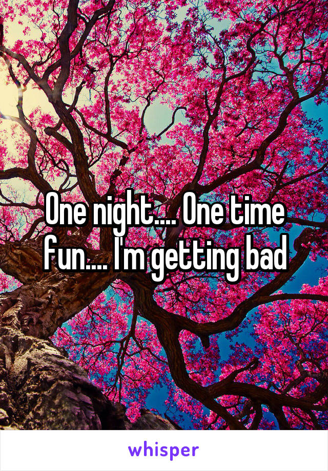 One night.... One time fun.... I'm getting bad