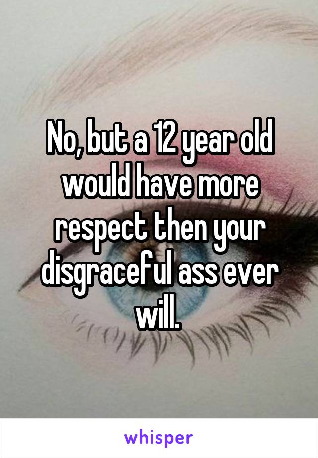 No, but a 12 year old would have more respect then your disgraceful ass ever will. 