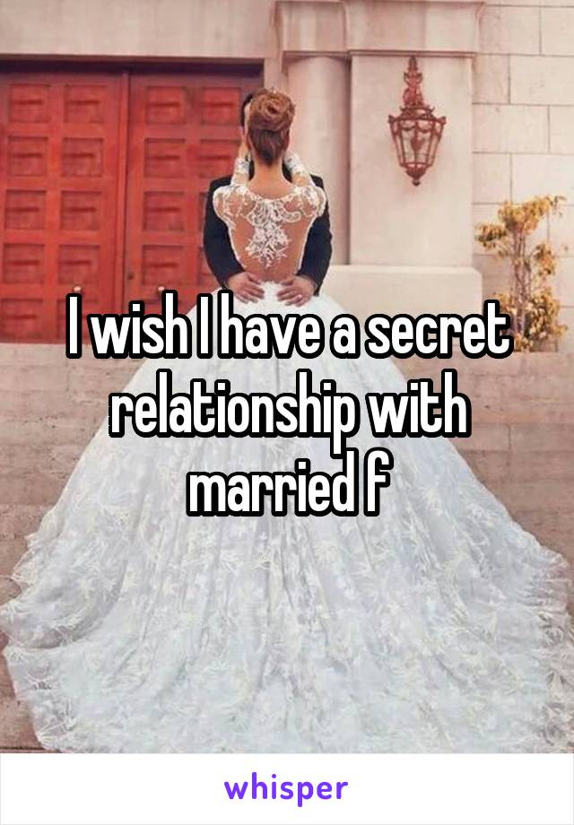 I wish I have a secret relationship with married f