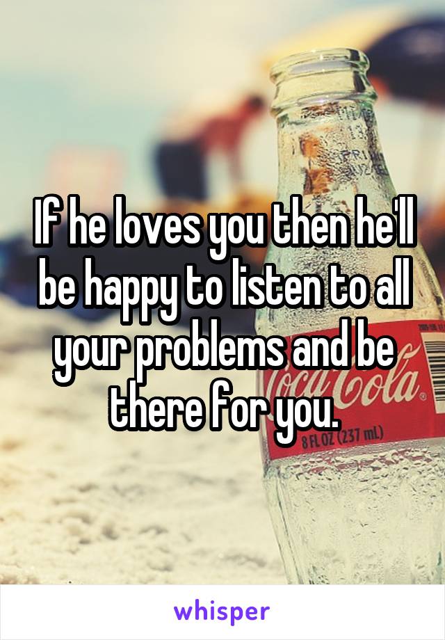 If he loves you then he'll be happy to listen to all your problems and be there for you.