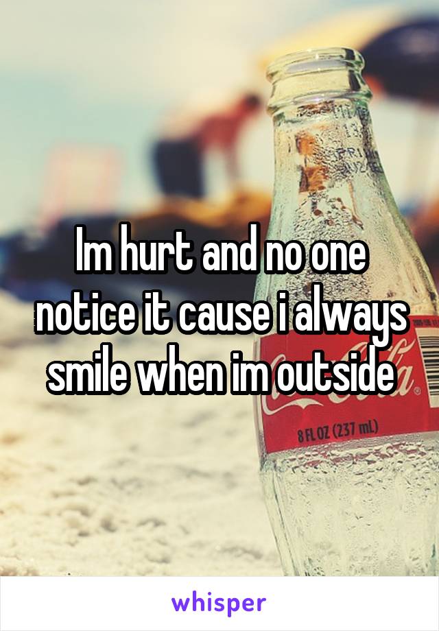 Im hurt and no one notice it cause i always smile when im outside