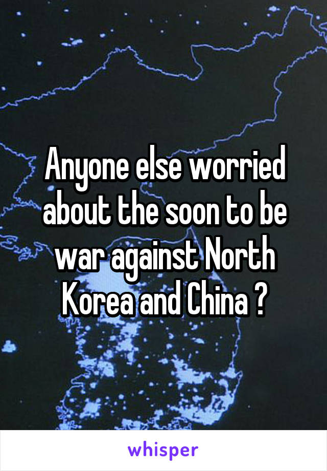 Anyone else worried about the soon to be war against North Korea and China ?