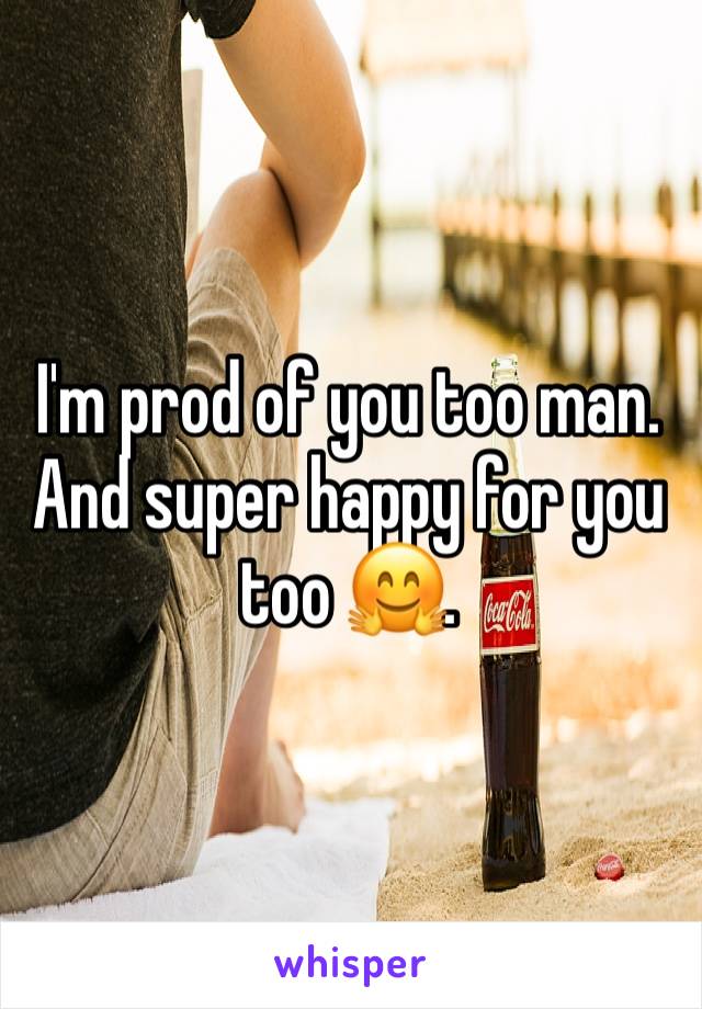 I'm prod of you too man. And super happy for you too 🤗.
