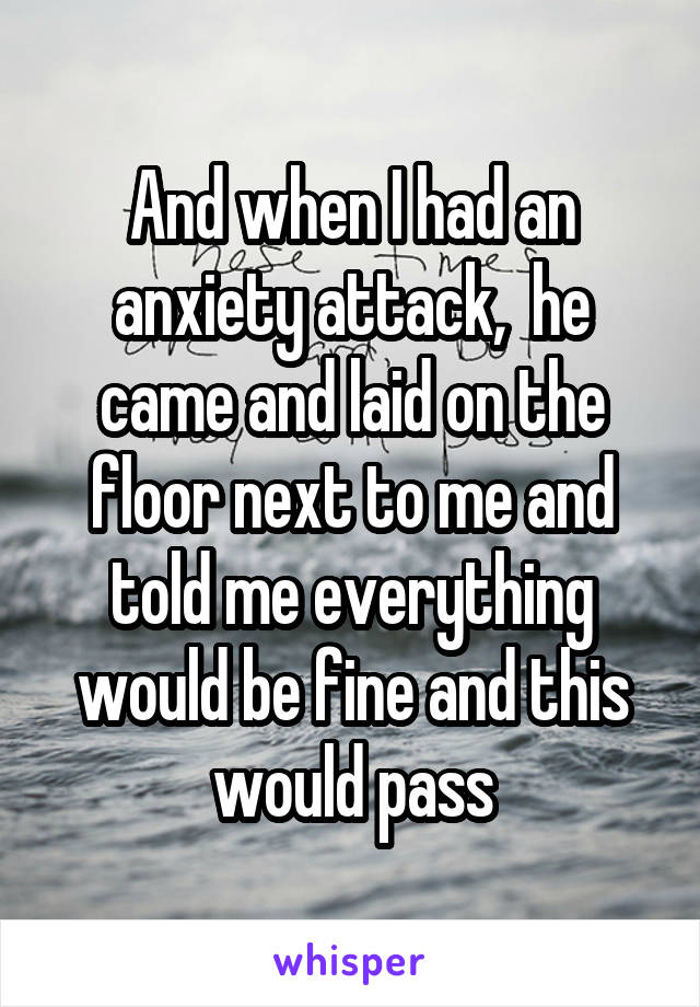 And when I had an anxiety attack,  he came and laid on the floor next to me and told me everything would be fine and this would pass