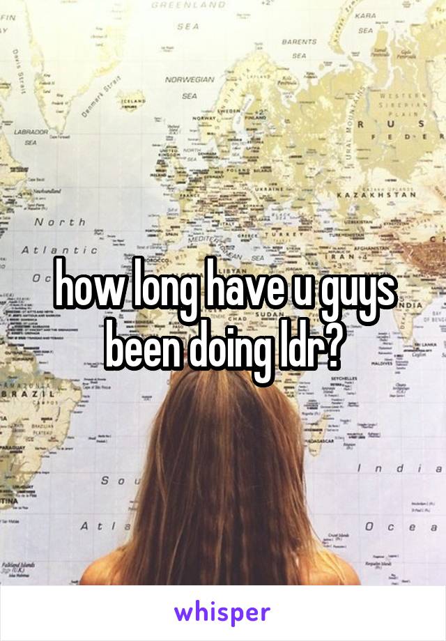 how long have u guys been doing ldr?