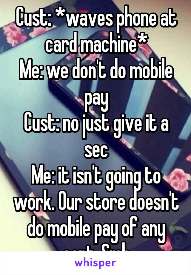 Cust: *waves phone at card machine*
Me: we don't do mobile pay
Cust: no just give it a sec
Me: it isn't going to work. Our store doesn't do mobile pay of any sort. Smh