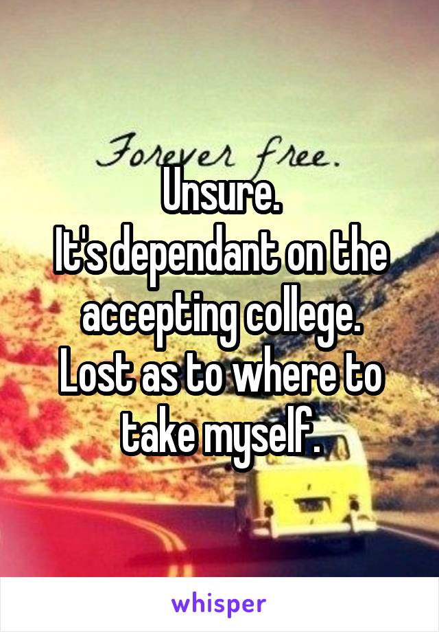 Unsure.
It's dependant on the accepting college.
Lost as to where to take myself.