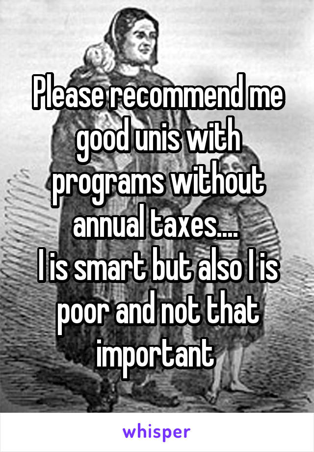 Please recommend me good unis with programs without annual taxes.... 
I is smart but also I is poor and not that important 