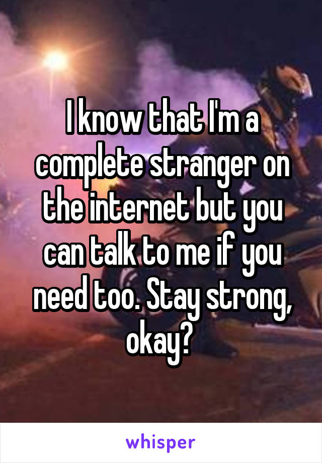 I know that I'm a complete stranger on the internet but you can talk to me if you need too. Stay strong, okay? 
