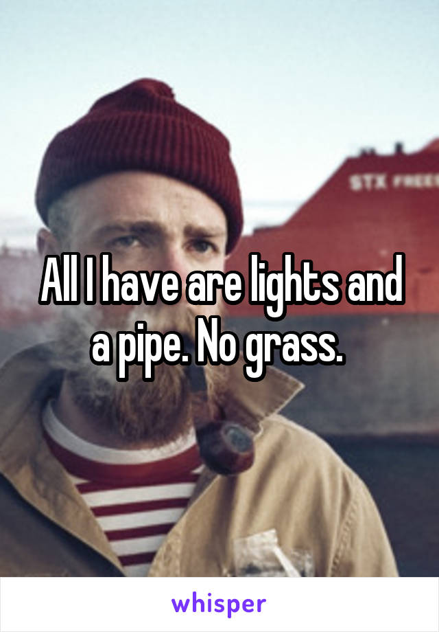 All I have are lights and a pipe. No grass. 