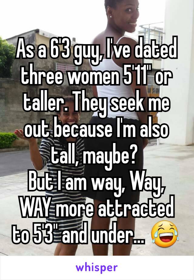 As a 6'3 guy, I've dated three women 5'11" or taller. They seek me out because I'm also tall, maybe? 
But I am way, Way, WAY more attracted to 5'3" and under... 😂