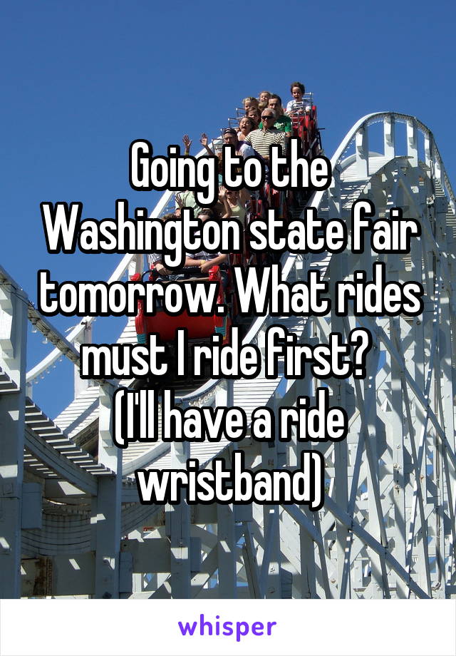 Going to the Washington state fair tomorrow. What rides must I ride first? 
(I'll have a ride wristband)