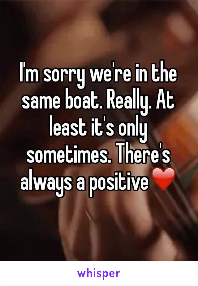 I'm sorry we're in the same boat. Really. At least it's only sometimes. There's always a positive❤️