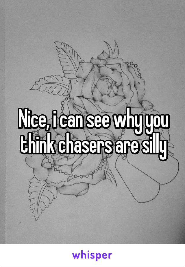 Nice, i can see why you think chasers are silly