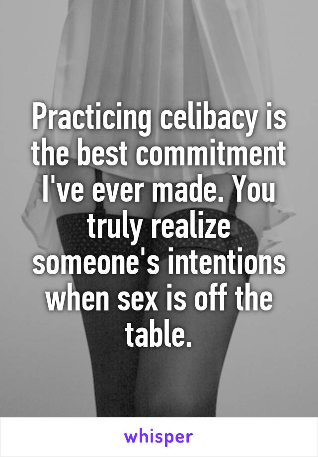 Practicing celibacy is the best commitment I've ever made. You truly realize someone's intentions when sex is off the table.