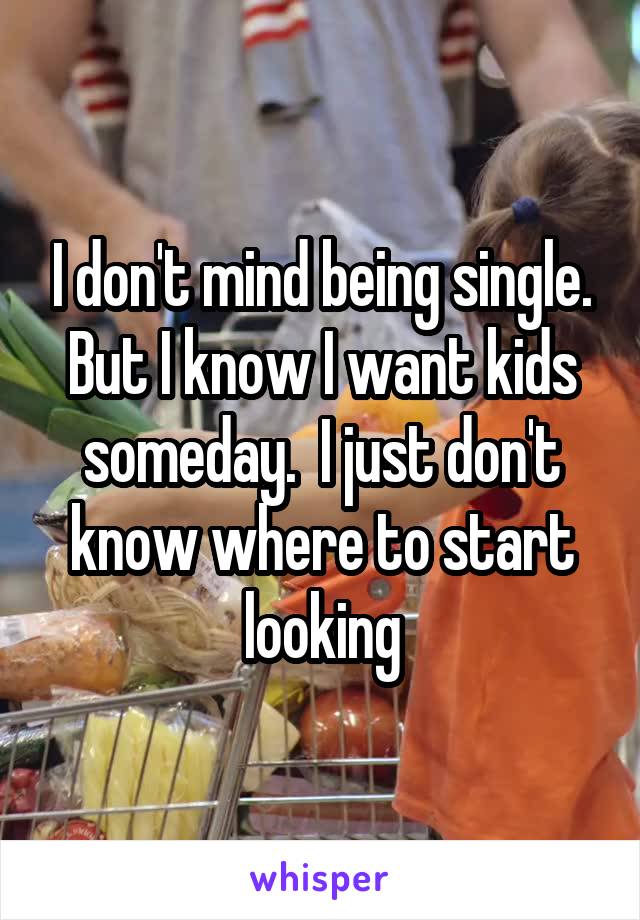 I don't mind being single. But I know I want kids someday.  I just don't know where to start looking