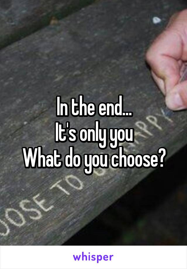 In the end...
It's only you
What do you choose?