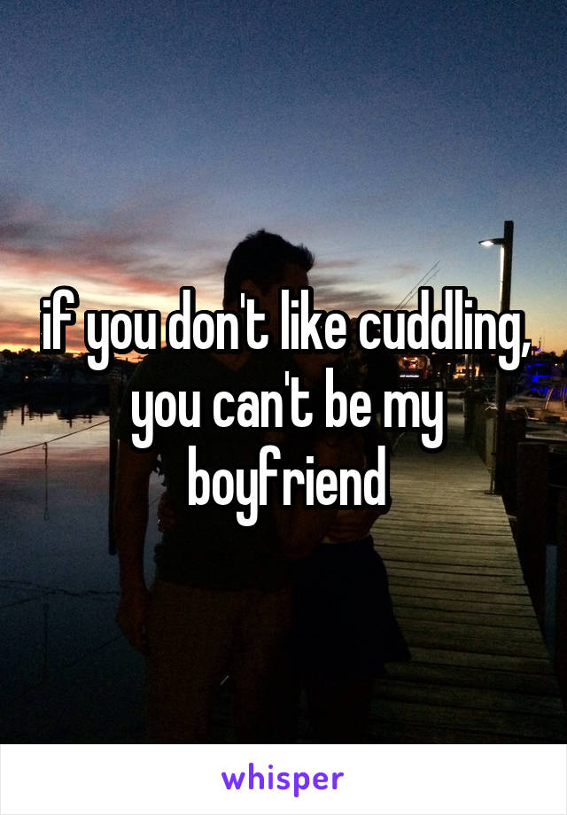 if you don't like cuddling, you can't be my boyfriend