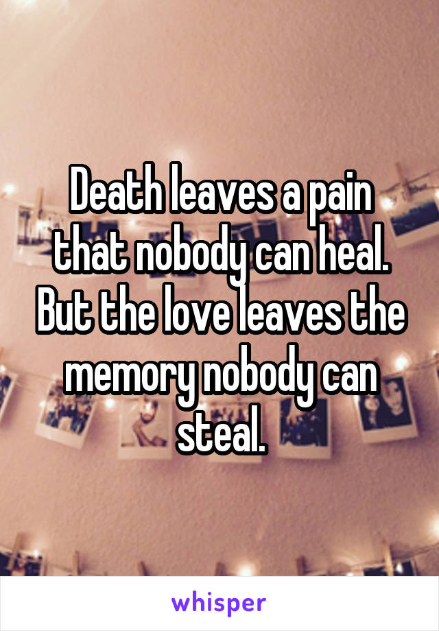 Death leaves a pain that nobody can heal. But the love leaves the memory nobody can steal.