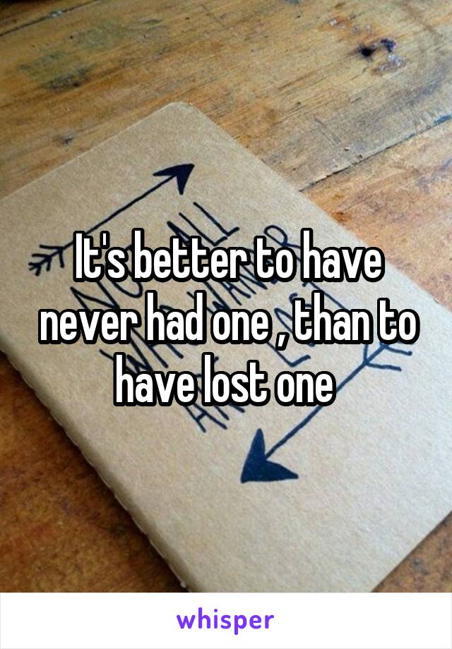 It's better to have never had one , than to have lost one 