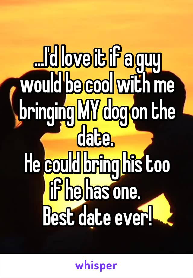 ...I'd love it if a guy would be cool with me bringing MY dog on the date. 
He could bring his too if he has one. 
Best date ever!