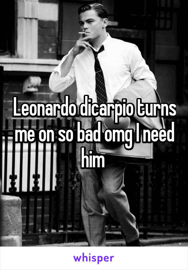 Leonardo dicarpio turns me on so bad omg I need him 