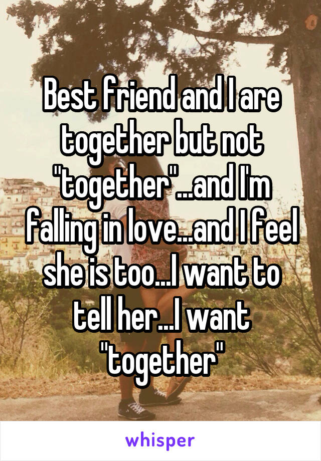 Best friend and I are together but not "together"...and I'm falling in love...and I feel she is too...I want to tell her...I want "together"