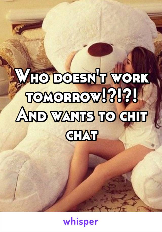 Who doesn't work tomorrow!?!?! And wants to chit chat
