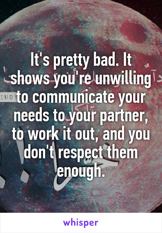 It's pretty bad. It shows you're unwilling to communicate your needs to your partner, to work it out, and you don't respect them enough.