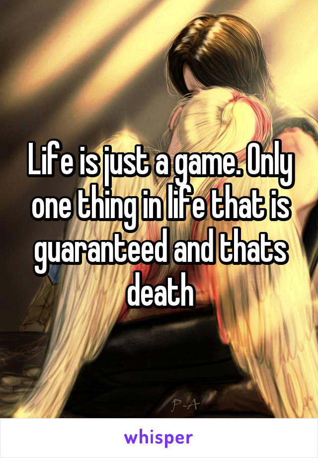 Life is just a game. Only one thing in life that is guaranteed and thats death